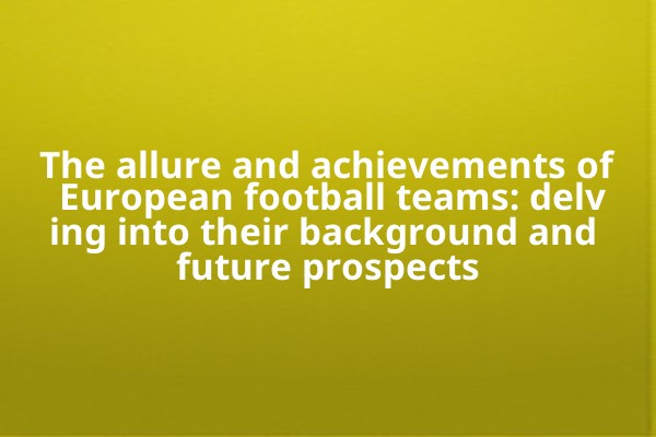 The allure and achievements of European football teams: delving into their background and future prospects The allure and achievements of European football teams: delving into their background and future prospects
